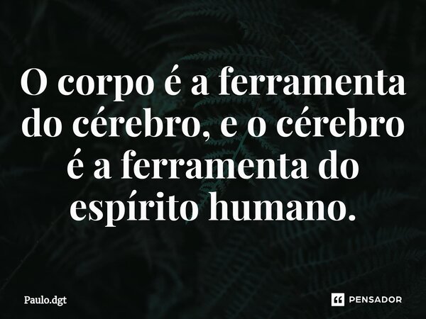 ⁠O corpo é a ferramenta do cérebro, e o cérebro é a ferramenta do espírito humano.... Frase de Paulo.dgt.