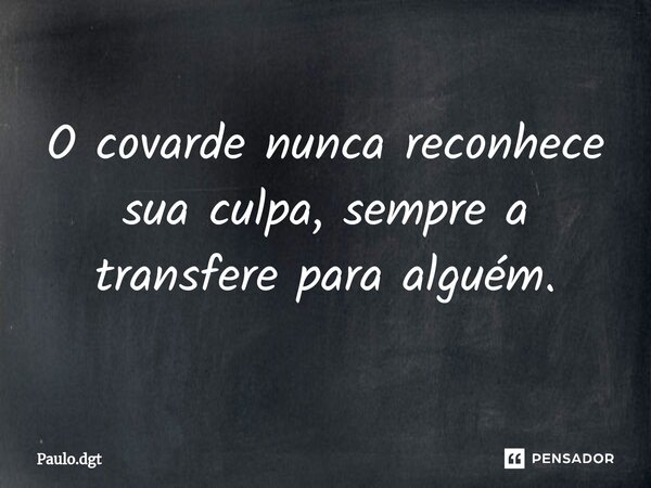 ⁠O covarde nunca reconhece sua culpa, sempre a transfere para alguém.... Frase de Paulo.dgt.