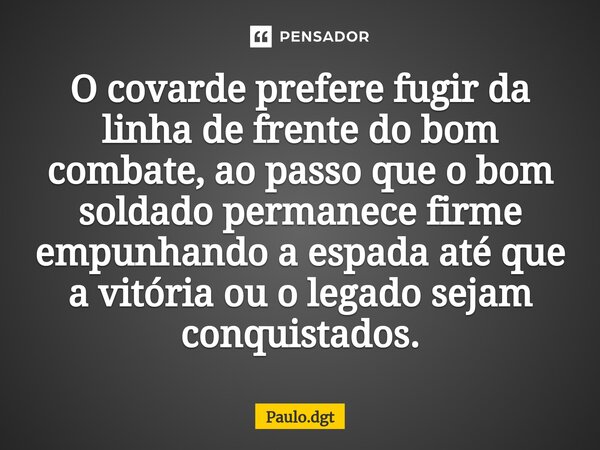 ⁠O covarde prefere fugir da linha de frente do bom combate, ao passo que o bom soldado permanece firme empunhando a espada até que a vitória ou o legado sejam c... Frase de Paulo.dgt.