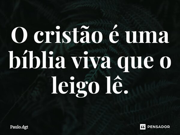 ⁠O cristão é uma bíblia viva que o leigo lê.... Frase de Paulo.dgt.