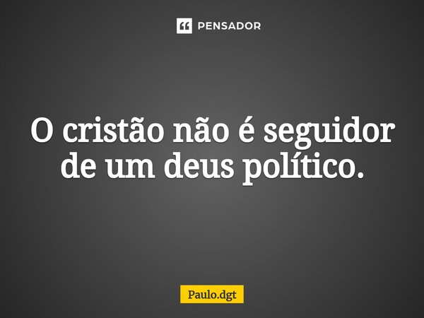 ⁠O cristão não é seguidor de um deus político.... Frase de Paulo.dgt.