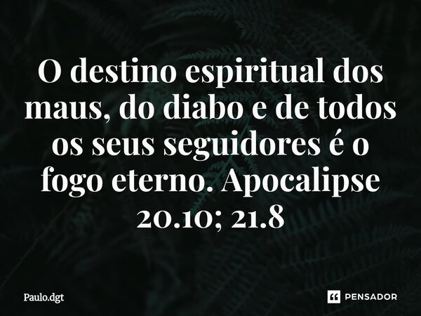 ⁠O destino espiritual dos maus, do diabo e de todos os seus seguidores é o fogo eterno. Apocalipse 20.10; 21.8... Frase de Paulo.dgt.