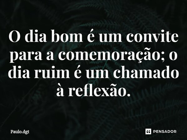 ⁠O dia bom é um convite para a comemoração; o dia ruim é um chamado à reflexão.... Frase de Paulo.dgt.