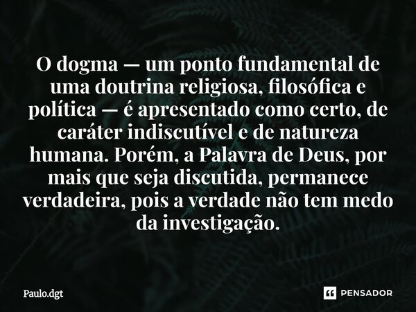 O dogma — um ponto fundamental de uma doutrina religiosa, filosófica e política — é apresentado como certo, de caráter indiscutível e de natureza humana. Porém... Frase de Paulo.dgt.