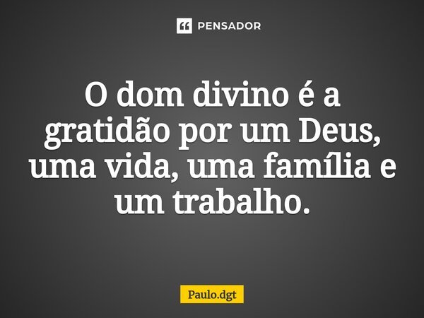 ⁠O dom divino é a gratidão por um Deus, uma vida, uma família e um trabalho.... Frase de Paulo.dgt.