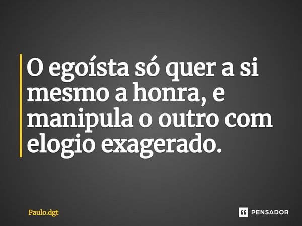 ⁠O egoísta só quer a si mesmo a honra, e manipula o outro com elogio exagerado.... Frase de Paulo.dgt.