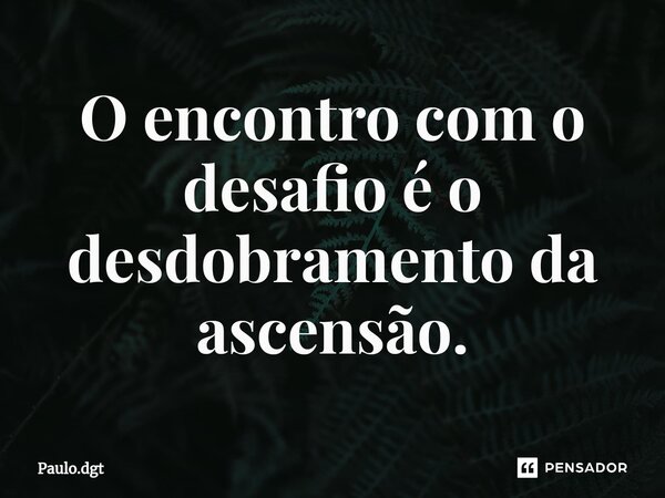 ⁠O encontro com o desafio é o desdobramento da ascensão.... Frase de Paulo.dgt.