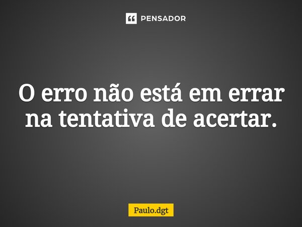 ⁠O erro não está em errar na tentativa de acertar.... Frase de Paulo.dgt.