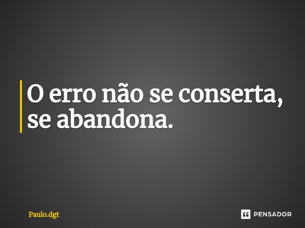 ⁠O erro não se conserta, se abandona.... Frase de Paulo.dgt.