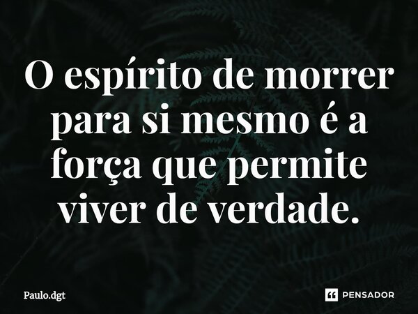 ⁠O espírito de morrer para si mesmo é a força que permite viver de verdade.... Frase de Paulo.dgt.