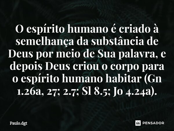 ⁠O espírito humano é criado à semelhança da substância de Deus por meio de Sua palavra, e depois Deus criou o corpo para o espírito humano habitar (Gn 1.26a, 27... Frase de Paulo.dgt.