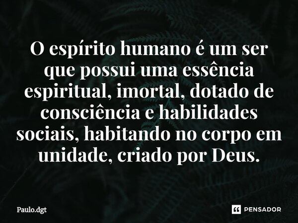 ⁠O espírito humano é um ser que possui uma essência espiritual, imortal, dotado de consciência e habilidades sociais, habitando no corpo em unidade, criado por ... Frase de Paulo.dgt.