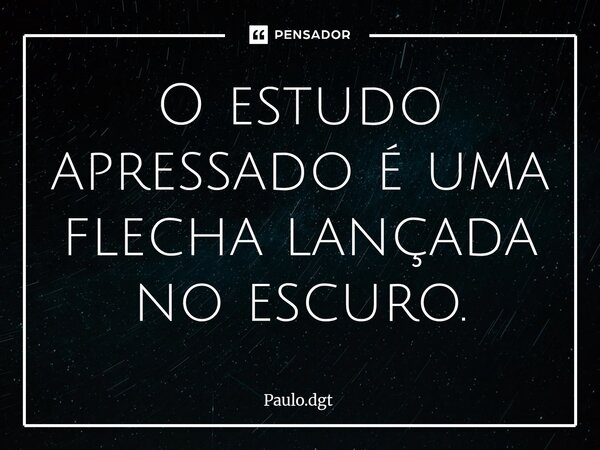 ⁠O estudo apressado é uma flecha lançada no escuro.... Frase de Paulo.dgt.