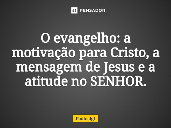 ⁠O evangelho: a motivação para Cristo, a mensagem de Jesus e a atitude no SENHOR.... Frase de Paulo.dgt.