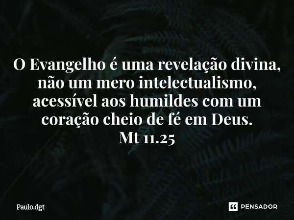 ⁠O Evangelho é uma revelação divina, não um mero intelectualismo, acessível aos humildes com um coração cheio de fé em Deus. Mt 11.25... Frase de Paulo.dgt.