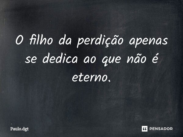 ⁠O filho da perdição apenas se dedica ao que não é eterno.... Frase de Paulo.dgt.