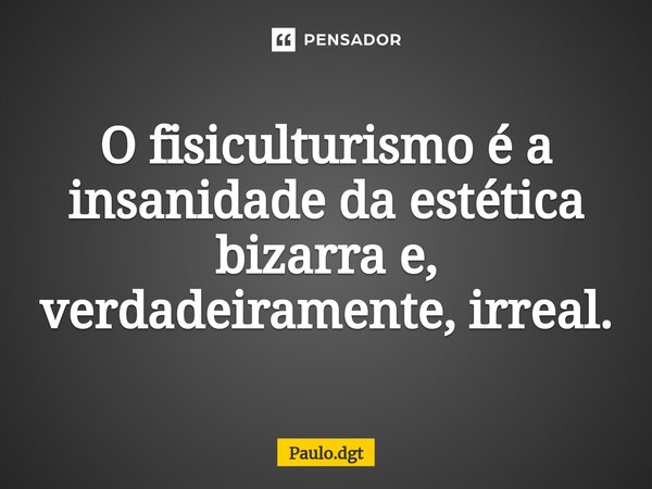 ⁠O fisiculturismo é a insanidade da estética bizarra e, verdadeiramente, irreal.... Frase de Paulo.dgt.
