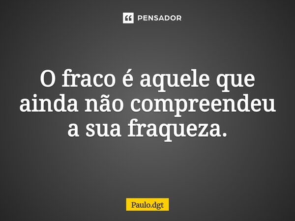 ⁠O fraco é aquele que ainda não compreendeu a sua fraqueza.... Frase de Paulo.dgt.