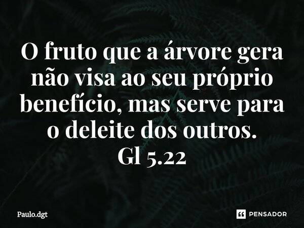 ⁠O fruto que a árvore gera não visa ao seu próprio benefício, mas serve para o deleite dos outros. Gl 5.22... Frase de Paulo.dgt.