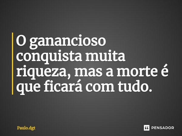 ⁠O ganancioso conquista muita riqueza, mas a morte é que ficará com tudo.... Frase de Paulo.dgt.