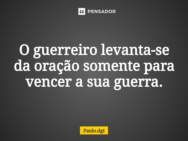 ⁠O guerreiro levanta-se da oração somente para vencer a sua guerra.... Frase de Paulo.dgt.