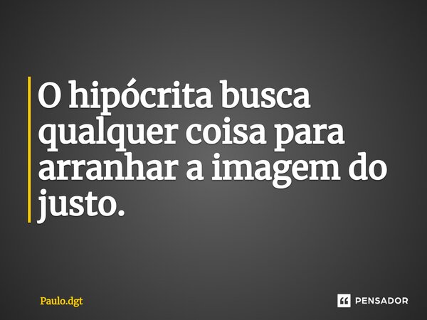 O hipócrita busca qualquer coisa para arranhar a imagem do justo.... Frase de Paulo.dgt.