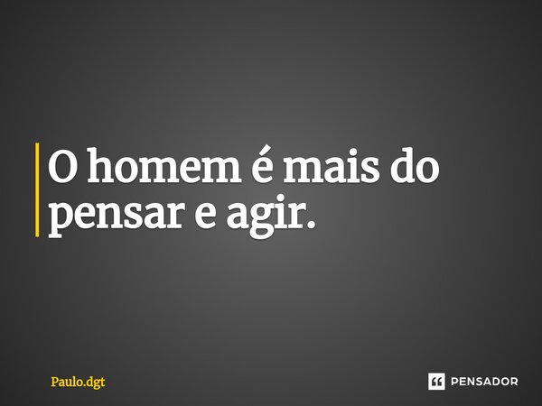⁠O homem é mais do pensar e agir.... Frase de Paulo.dgt.