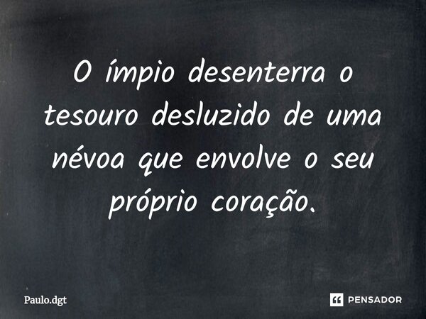 ⁠O ímpio desenterra o tesouro desluzido de uma névoa que envolve o seu próprio coração.... Frase de Paulo.dgt.