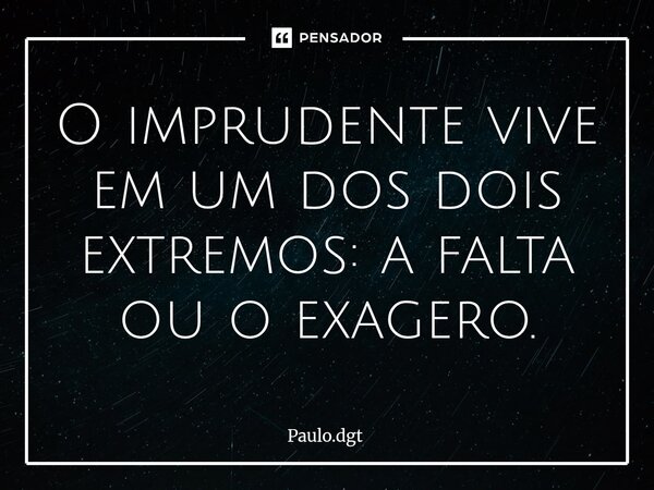 ⁠O imprudente vive em um dos dois extremos: a falta ou o exagero.... Frase de Paulo.dgt.