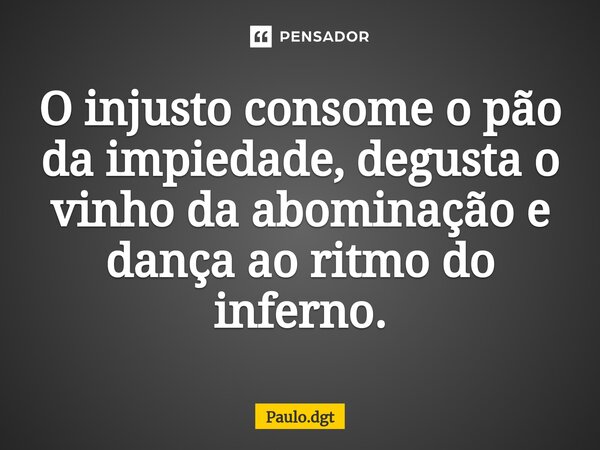 ⁠O injusto consome o pão da impiedade, degusta o vinho da abominação e dança ao ritmo do inferno.... Frase de Paulo.dgt.