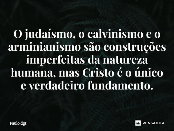 ⁠O judaísmo, o calvinismo e o arminianismo são construções imperfeitas da natureza humana, mas Cristo é o único e verdadeiro fundamento.... Frase de Paulo.dgt.