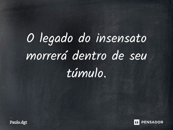 ⁠O legado do insensato morrerá dentro de seu túmulo.... Frase de Paulo.dgt.