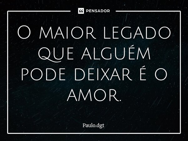 ⁠O maior legado que alguém pode deixar é o amor.... Frase de Paulo.dgt.