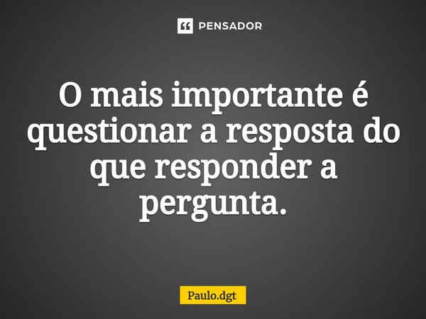 ⁠O mais importante é questionar a resposta do que responder a pergunta.... Frase de Paulo.dgt.