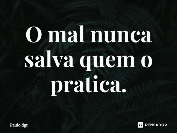 ⁠O mal nunca salva quem o pratica.... Frase de Paulo.dgt.