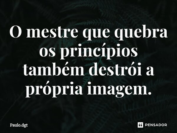 ⁠O mestre que quebra os princípios também destrói a própria imagem.... Frase de Paulo.dgt.