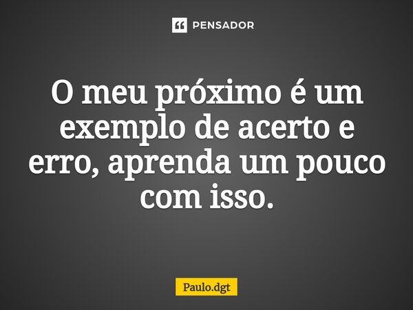 ⁠O meu próximo é um exemplo de acerto e erro, aprenda um pouco com isso.... Frase de Paulo.dgt.