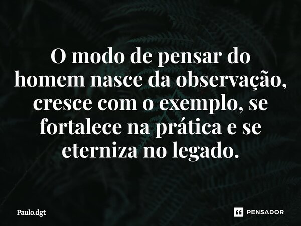 ⁠O modo de pensar do homem nasce da observação, cresce com o exemplo, se fortalece na prática e se eterniza no legado.... Frase de Paulo.dgt.