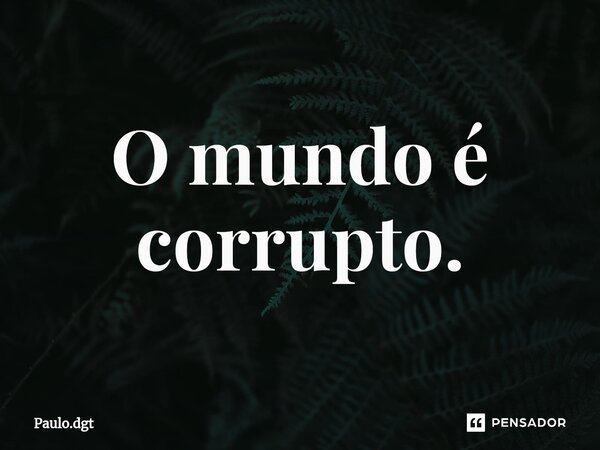 O mundo é corrupto.... Frase de Paulo.dgt.