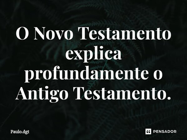 ⁠O Novo Testamento explica profundamente o Antigo Testamento.... Frase de Paulo.dgt.