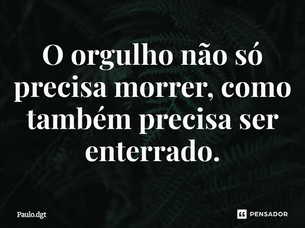 ⁠O orgulho não só precisa morrer, como também precisa ser enterrado.... Frase de Paulo.dgt.