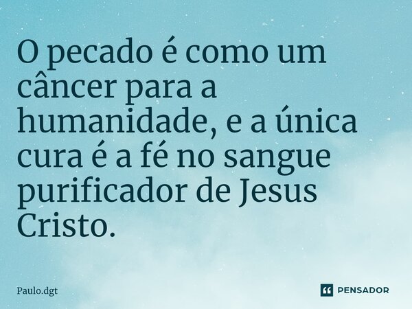 ⁠O pecado é como um câncer para a humanidade, e a única cura é a fé no sangue purificador de Jesus Cristo.... Frase de Paulo.dgt.