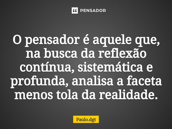 ⁠O pensador é aquele que, na busca da reflexão contínua, sistemática e profunda, analisa a faceta menos tola da realidade.... Frase de Paulo.dgt.