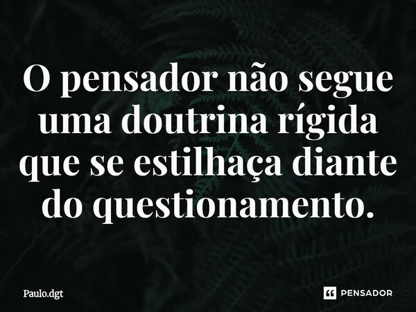 ⁠O pensador não segue uma doutrina rígida que se estilhaça diante do questionamento.... Frase de Paulo.dgt.