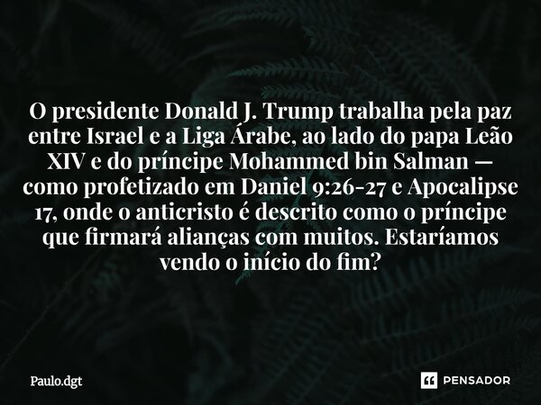O presidente Donald J. Trump trabalha pela paz entre Israel e a Liga Árabe, ao lado do papa Leão XIV e do príncipe Mohammed bin Salman — como profetizado em Da... Frase de Paulo.dgt.