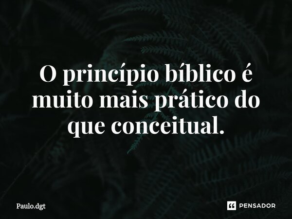 ⁠O princípio bíblico é muito mais prático do que conceitual.... Frase de Paulo.dgt.