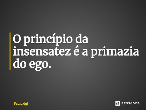 ⁠O princípio da insensatez é a primazia do ego.... Frase de Paulo.dgt.