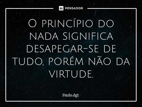 ⁠O princípio do nada significa desapegar-se de tudo, porém não da virtude.... Frase de Paulo.dgt.