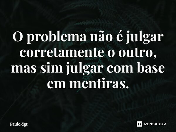 ⁠O problema não é julgar corretamente o outro, mas sim julgar com base em mentiras.... Frase de Paulo.dgt.