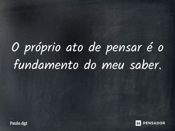 ⁠O próprio ato de pensar é o fundamento do meu saber.... Frase de Paulo.dgt.